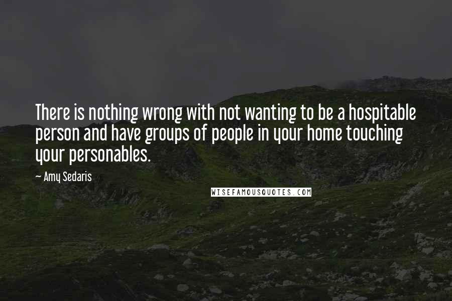 Amy Sedaris Quotes: There is nothing wrong with not wanting to be a hospitable person and have groups of people in your home touching your personables.