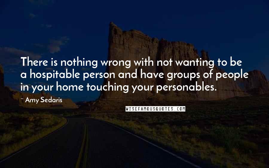 Amy Sedaris Quotes: There is nothing wrong with not wanting to be a hospitable person and have groups of people in your home touching your personables.