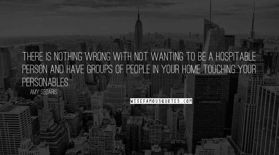 Amy Sedaris Quotes: There is nothing wrong with not wanting to be a hospitable person and have groups of people in your home touching your personables.