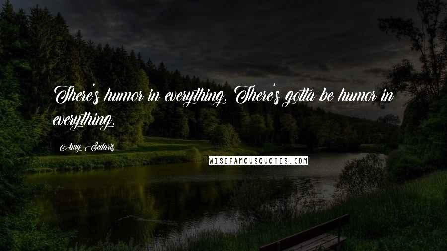 Amy Sedaris Quotes: There's humor in everything. There's gotta be humor in everything.