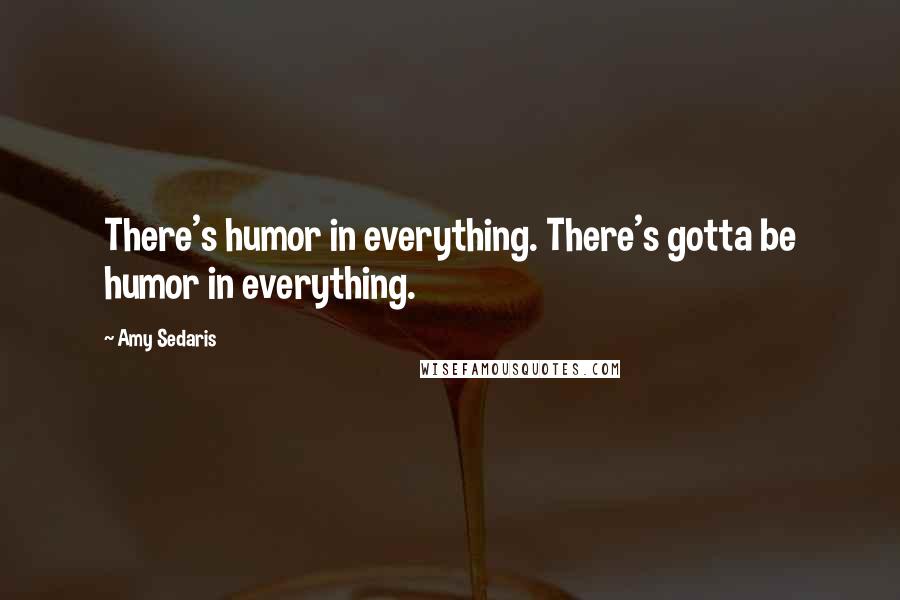 Amy Sedaris Quotes: There's humor in everything. There's gotta be humor in everything.