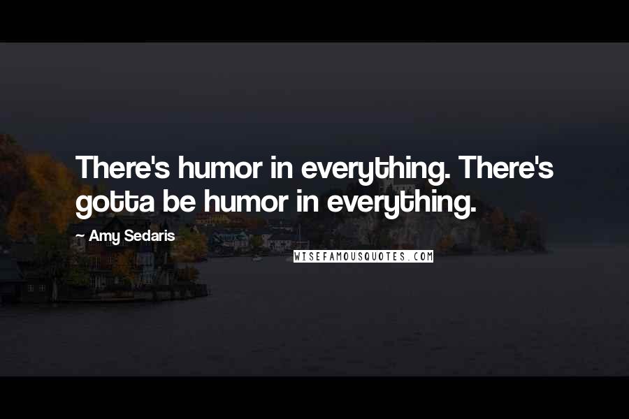 Amy Sedaris Quotes: There's humor in everything. There's gotta be humor in everything.