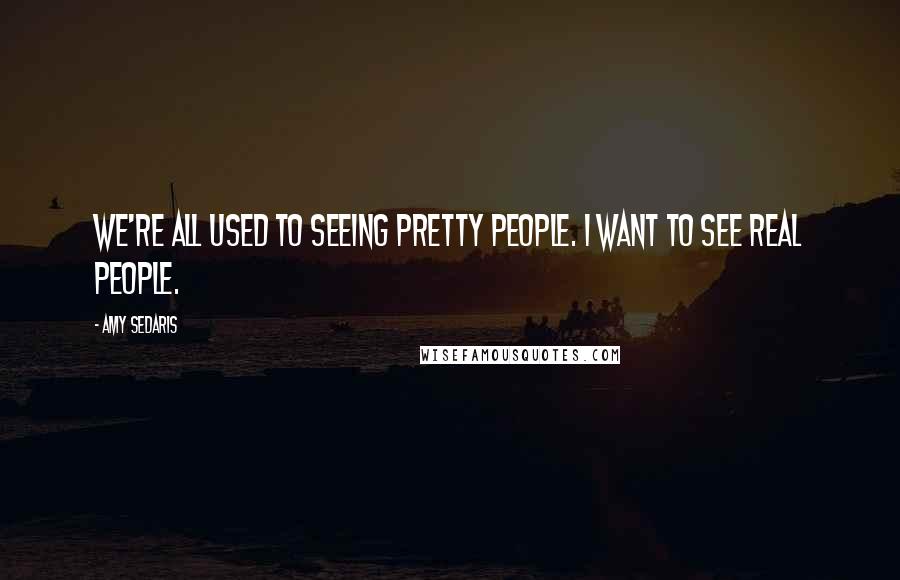 Amy Sedaris Quotes: We're all used to seeing pretty people. I want to see real people.