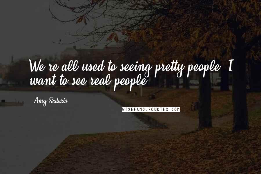 Amy Sedaris Quotes: We're all used to seeing pretty people. I want to see real people.