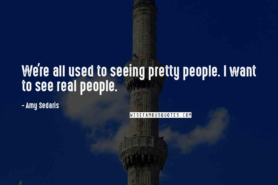 Amy Sedaris Quotes: We're all used to seeing pretty people. I want to see real people.