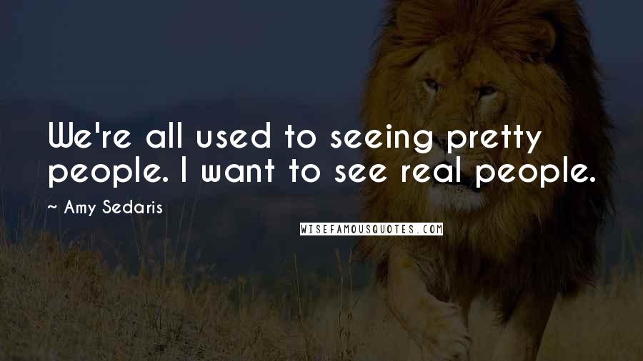 Amy Sedaris Quotes: We're all used to seeing pretty people. I want to see real people.