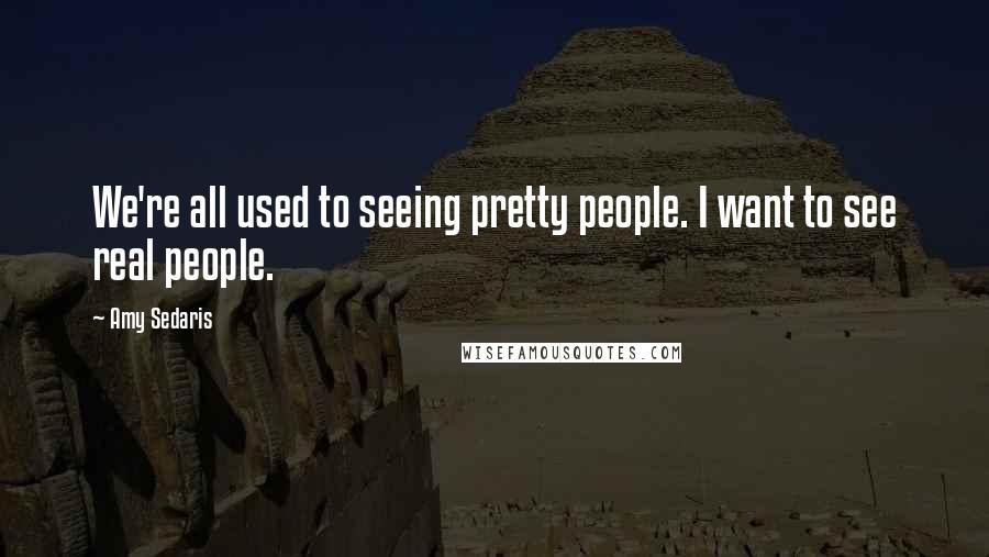 Amy Sedaris Quotes: We're all used to seeing pretty people. I want to see real people.