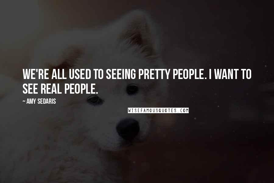 Amy Sedaris Quotes: We're all used to seeing pretty people. I want to see real people.