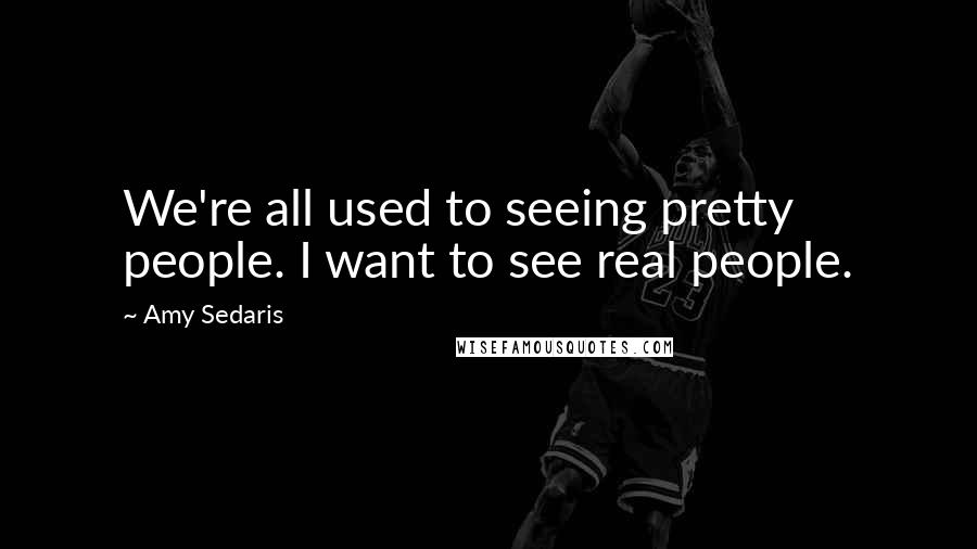 Amy Sedaris Quotes: We're all used to seeing pretty people. I want to see real people.