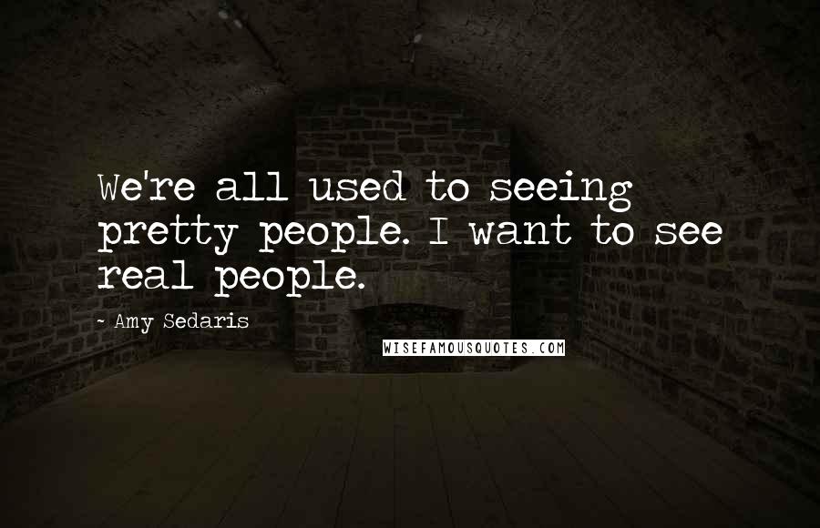 Amy Sedaris Quotes: We're all used to seeing pretty people. I want to see real people.