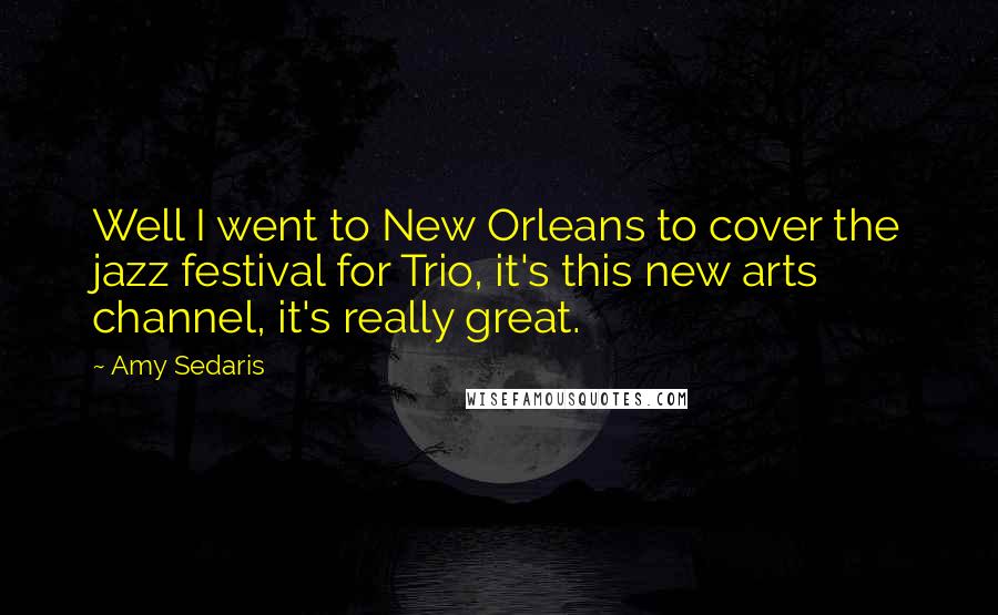 Amy Sedaris Quotes: Well I went to New Orleans to cover the jazz festival for Trio, it's this new arts channel, it's really great.