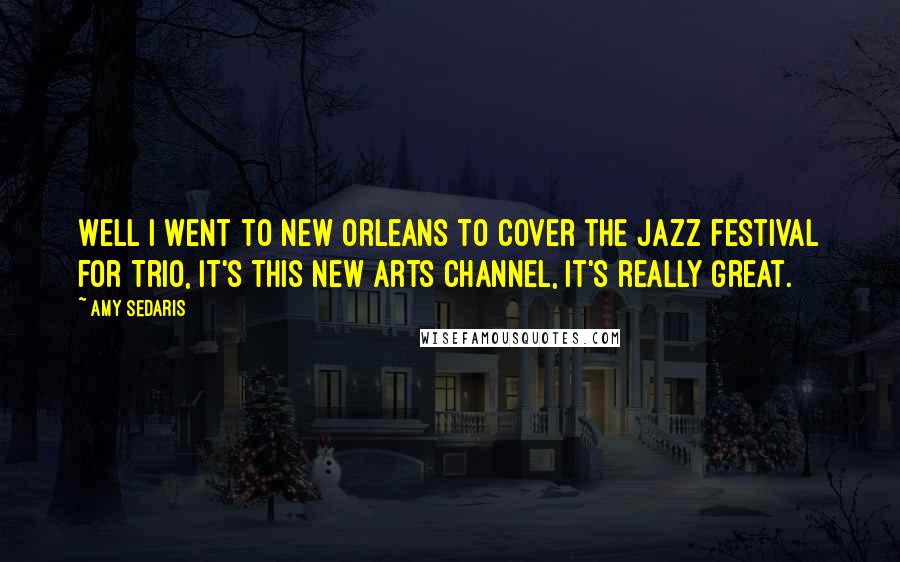 Amy Sedaris Quotes: Well I went to New Orleans to cover the jazz festival for Trio, it's this new arts channel, it's really great.