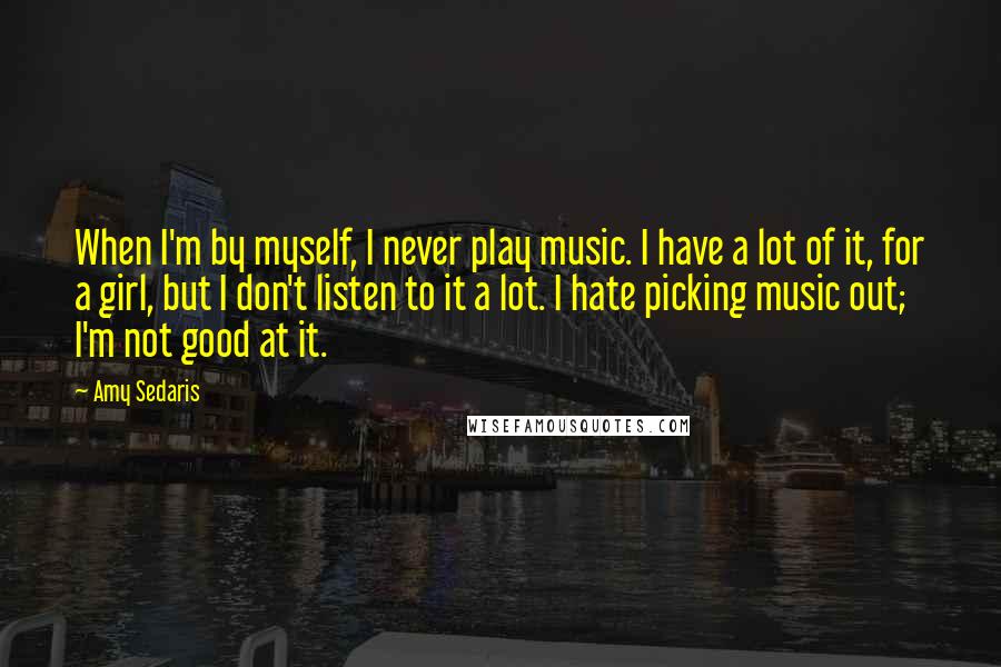 Amy Sedaris Quotes: When I'm by myself, I never play music. I have a lot of it, for a girl, but I don't listen to it a lot. I hate picking music out; I'm not good at it.