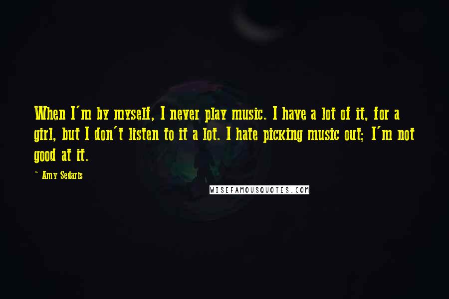 Amy Sedaris Quotes: When I'm by myself, I never play music. I have a lot of it, for a girl, but I don't listen to it a lot. I hate picking music out; I'm not good at it.