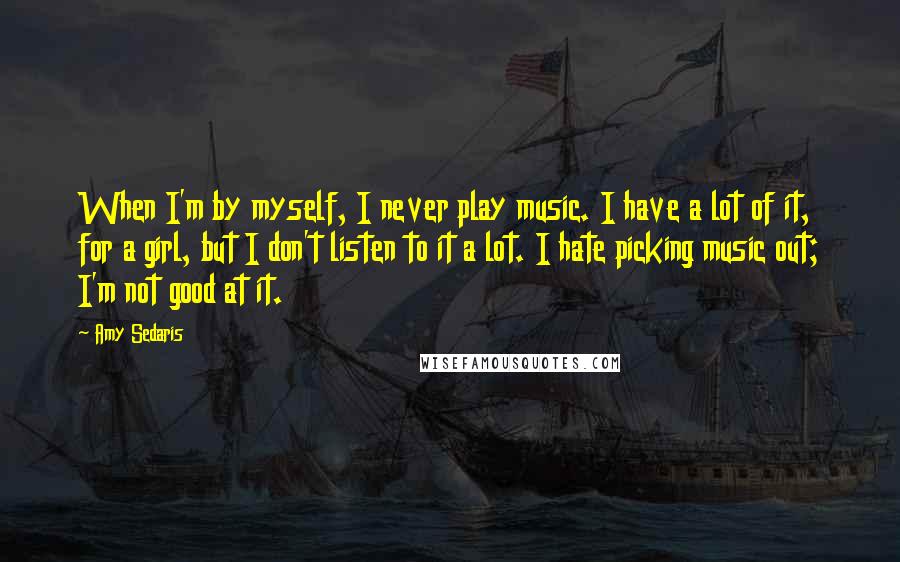 Amy Sedaris Quotes: When I'm by myself, I never play music. I have a lot of it, for a girl, but I don't listen to it a lot. I hate picking music out; I'm not good at it.