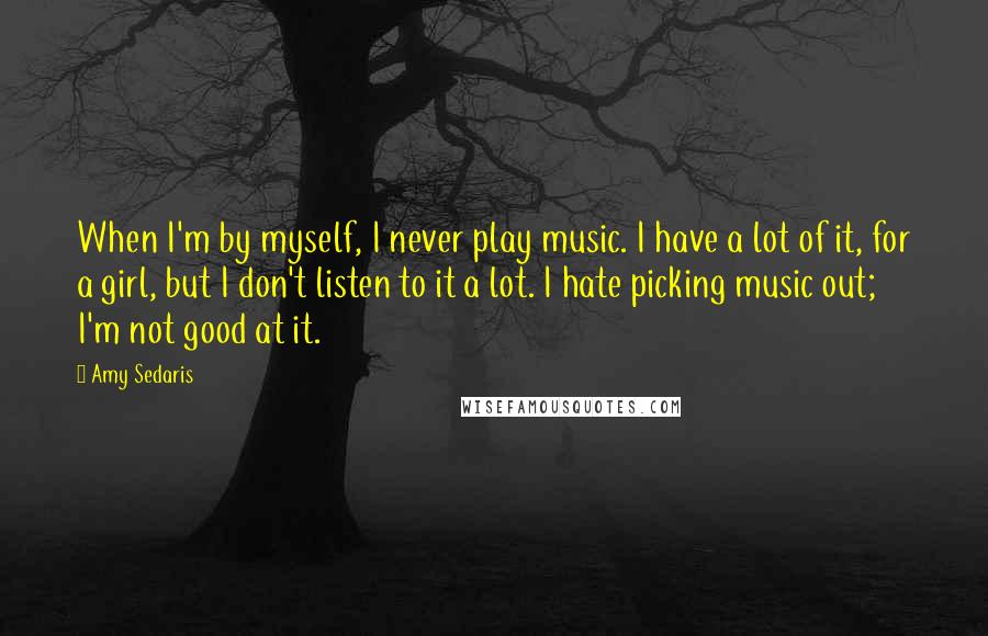 Amy Sedaris Quotes: When I'm by myself, I never play music. I have a lot of it, for a girl, but I don't listen to it a lot. I hate picking music out; I'm not good at it.