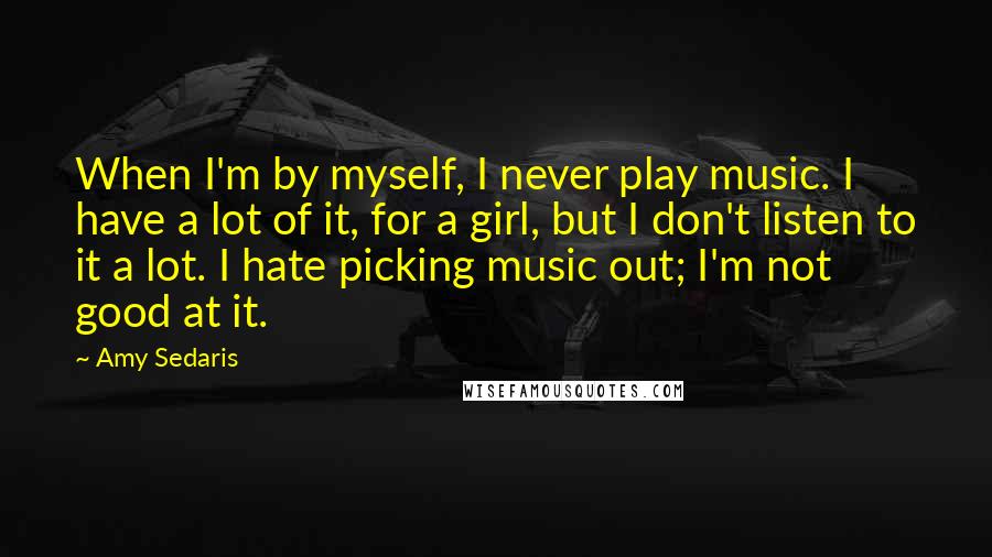 Amy Sedaris Quotes: When I'm by myself, I never play music. I have a lot of it, for a girl, but I don't listen to it a lot. I hate picking music out; I'm not good at it.