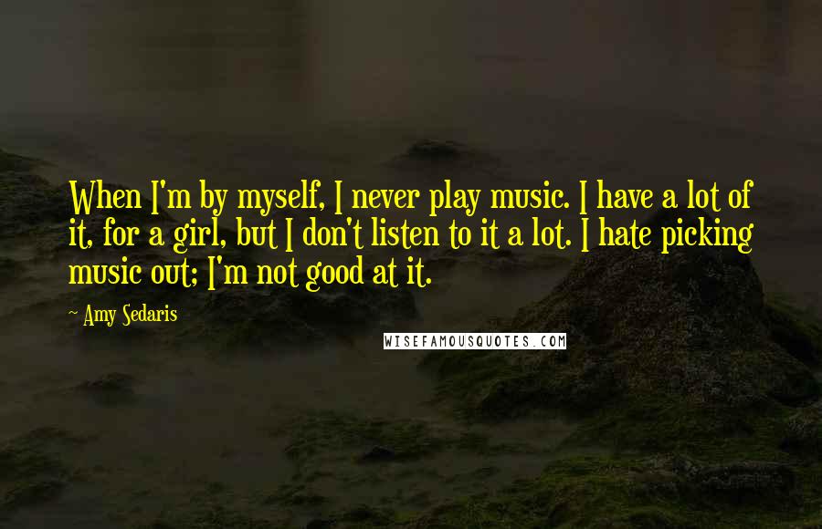 Amy Sedaris Quotes: When I'm by myself, I never play music. I have a lot of it, for a girl, but I don't listen to it a lot. I hate picking music out; I'm not good at it.