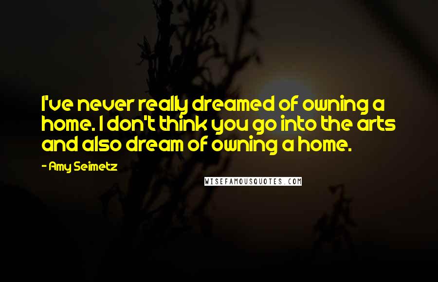 Amy Seimetz Quotes: I've never really dreamed of owning a home. I don't think you go into the arts and also dream of owning a home.