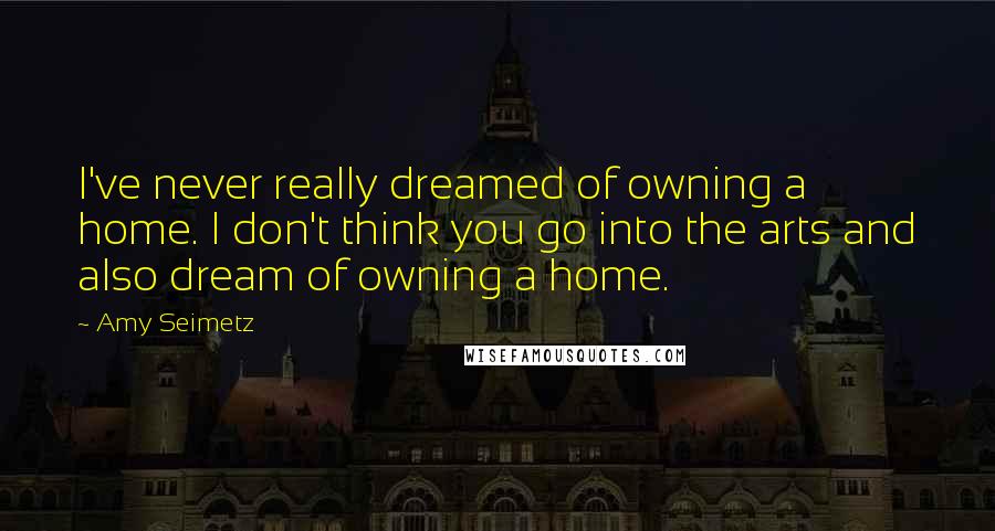 Amy Seimetz Quotes: I've never really dreamed of owning a home. I don't think you go into the arts and also dream of owning a home.