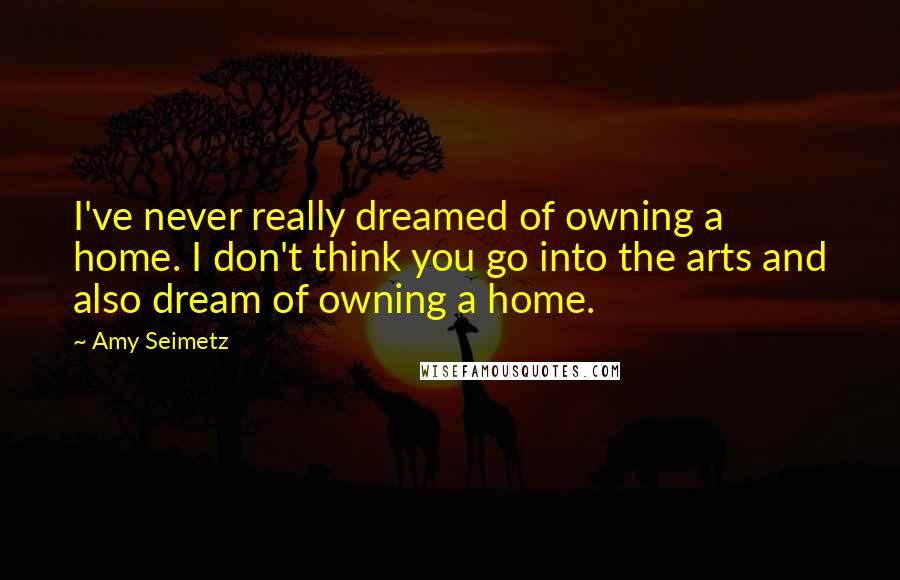 Amy Seimetz Quotes: I've never really dreamed of owning a home. I don't think you go into the arts and also dream of owning a home.