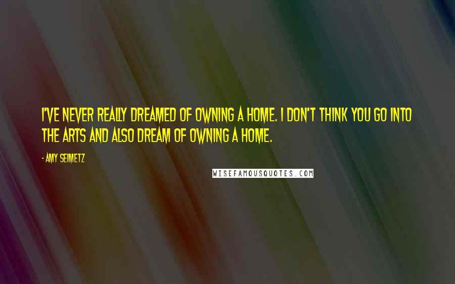 Amy Seimetz Quotes: I've never really dreamed of owning a home. I don't think you go into the arts and also dream of owning a home.