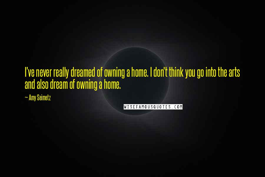 Amy Seimetz Quotes: I've never really dreamed of owning a home. I don't think you go into the arts and also dream of owning a home.