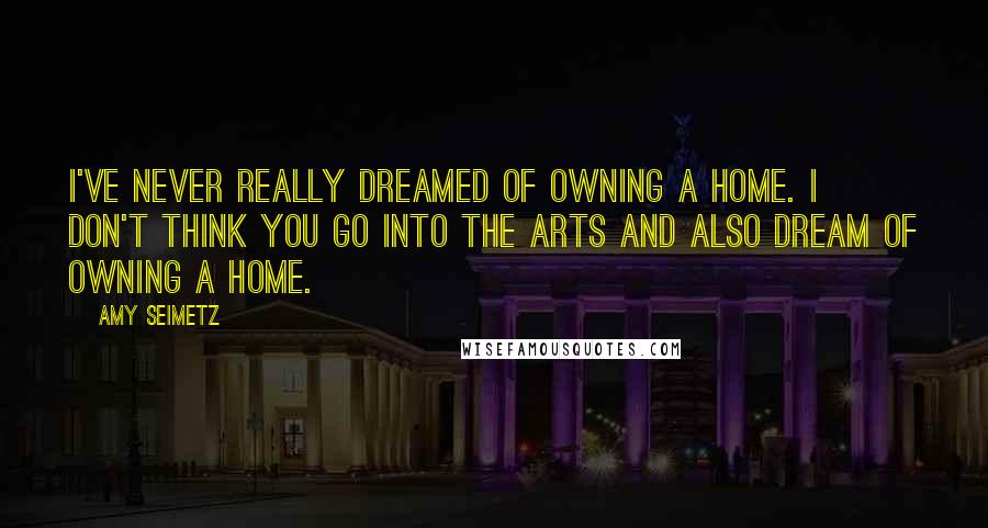 Amy Seimetz Quotes: I've never really dreamed of owning a home. I don't think you go into the arts and also dream of owning a home.