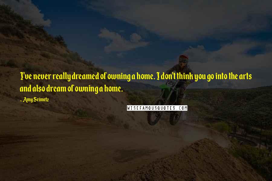 Amy Seimetz Quotes: I've never really dreamed of owning a home. I don't think you go into the arts and also dream of owning a home.