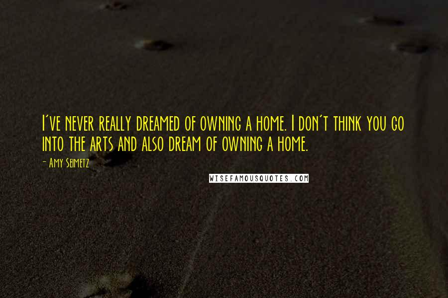 Amy Seimetz Quotes: I've never really dreamed of owning a home. I don't think you go into the arts and also dream of owning a home.