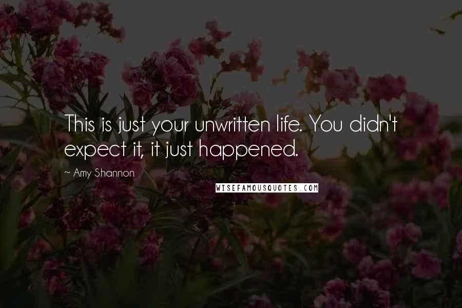 Amy Shannon Quotes: This is just your unwritten life. You didn't expect it, it just happened.