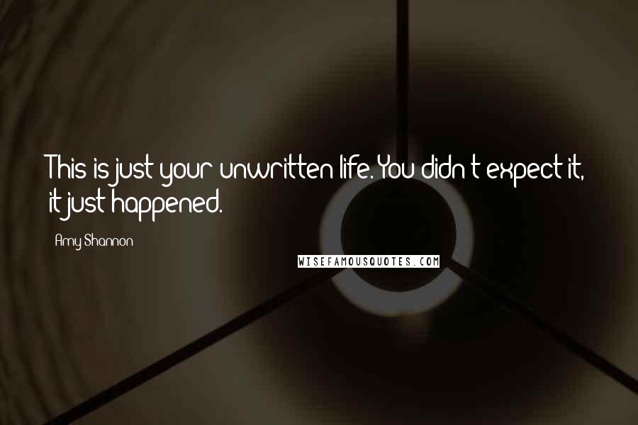 Amy Shannon Quotes: This is just your unwritten life. You didn't expect it, it just happened.