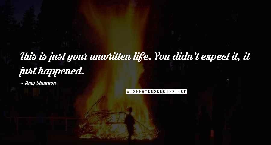 Amy Shannon Quotes: This is just your unwritten life. You didn't expect it, it just happened.