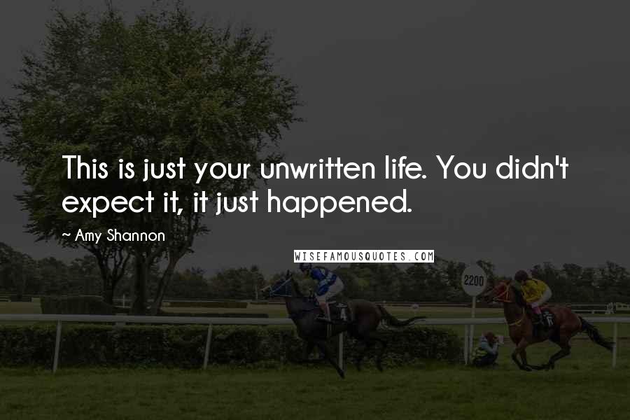 Amy Shannon Quotes: This is just your unwritten life. You didn't expect it, it just happened.