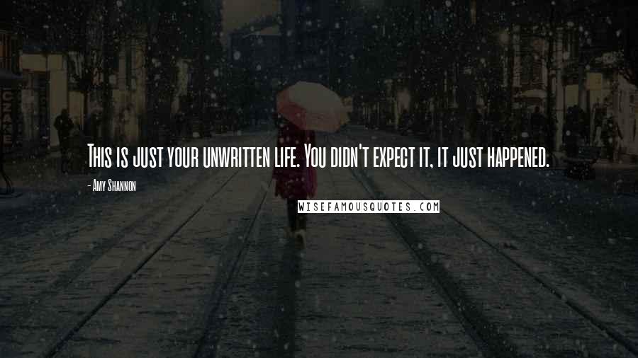 Amy Shannon Quotes: This is just your unwritten life. You didn't expect it, it just happened.