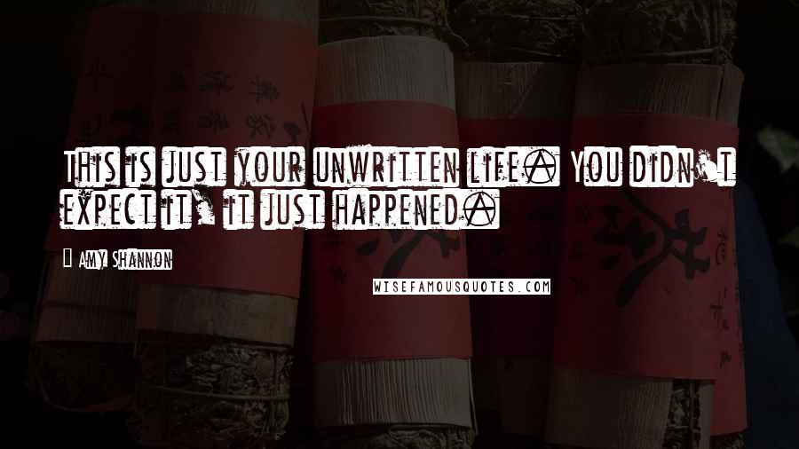 Amy Shannon Quotes: This is just your unwritten life. You didn't expect it, it just happened.