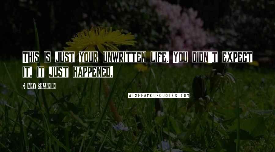 Amy Shannon Quotes: This is just your unwritten life. You didn't expect it, it just happened.