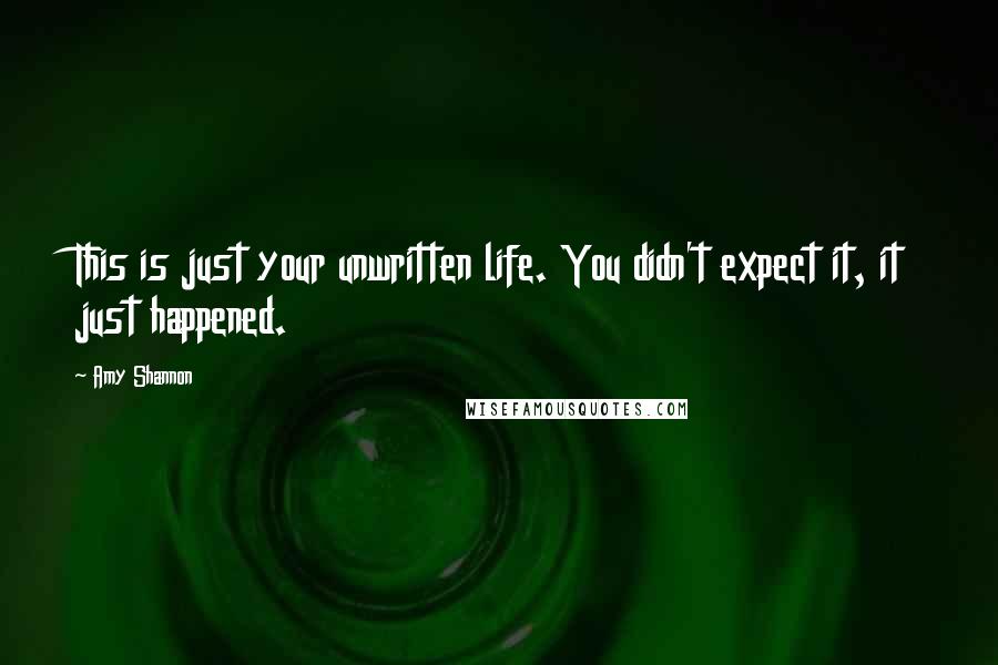 Amy Shannon Quotes: This is just your unwritten life. You didn't expect it, it just happened.