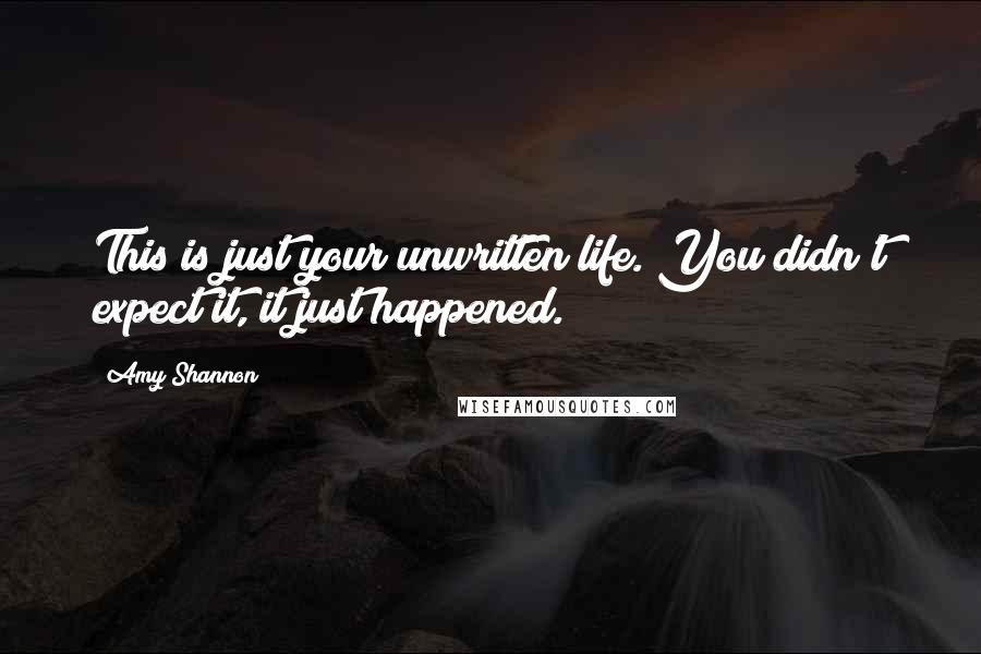 Amy Shannon Quotes: This is just your unwritten life. You didn't expect it, it just happened.