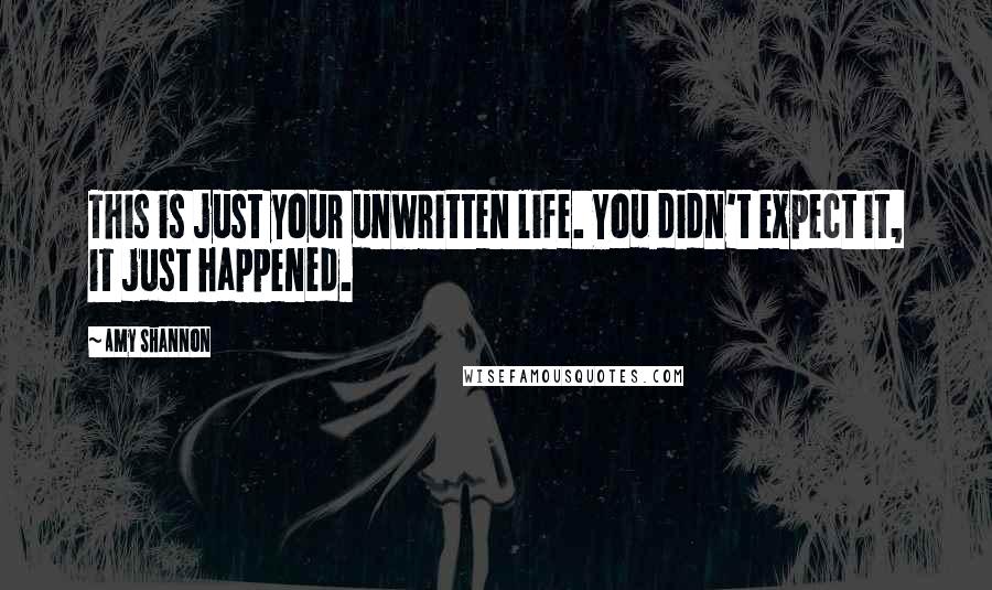 Amy Shannon Quotes: This is just your unwritten life. You didn't expect it, it just happened.