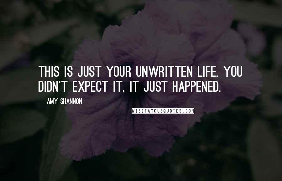 Amy Shannon Quotes: This is just your unwritten life. You didn't expect it, it just happened.
