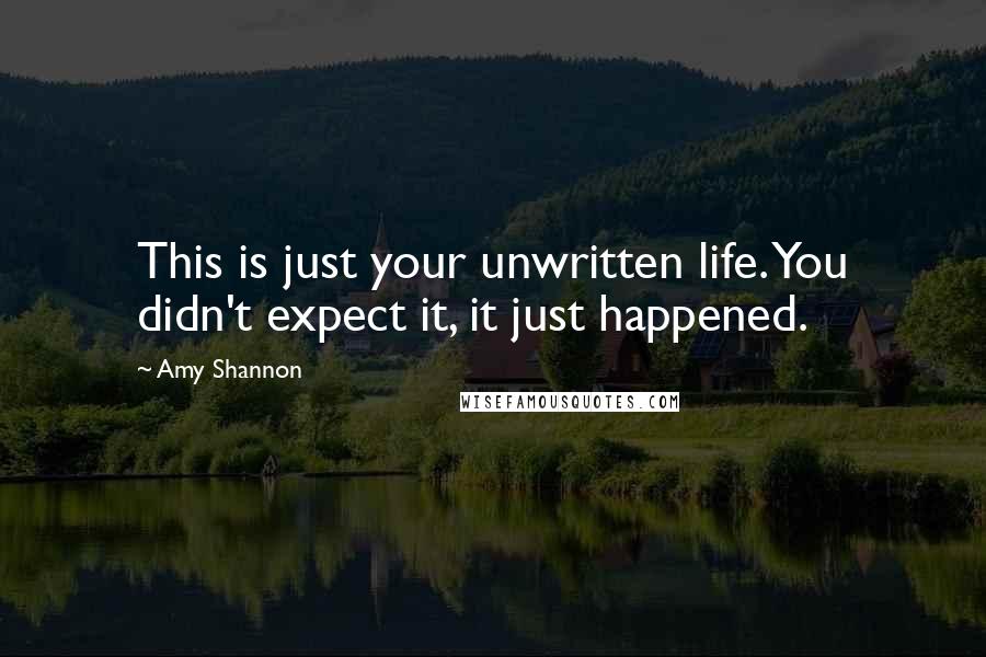 Amy Shannon Quotes: This is just your unwritten life. You didn't expect it, it just happened.