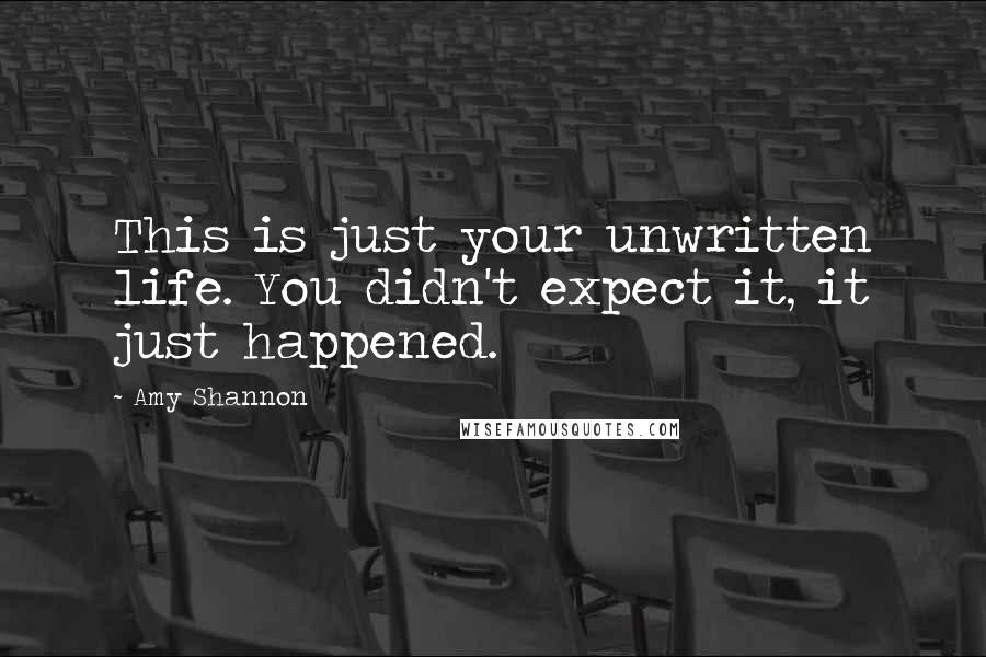 Amy Shannon Quotes: This is just your unwritten life. You didn't expect it, it just happened.