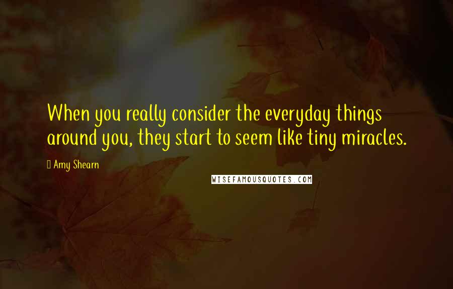 Amy Shearn Quotes: When you really consider the everyday things around you, they start to seem like tiny miracles.