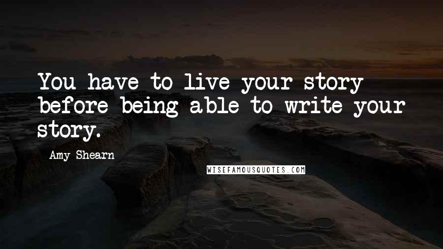 Amy Shearn Quotes: You have to live your story before being able to write your story.