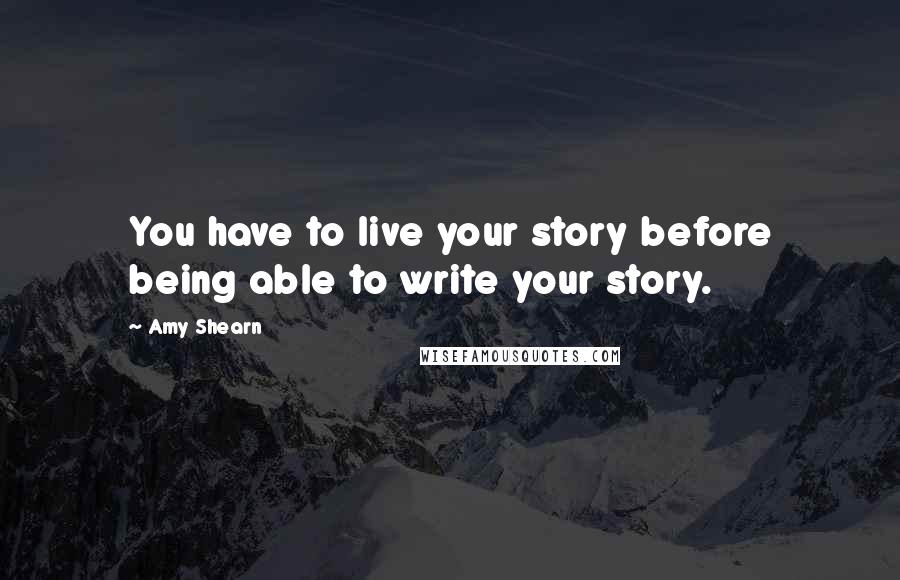 Amy Shearn Quotes: You have to live your story before being able to write your story.