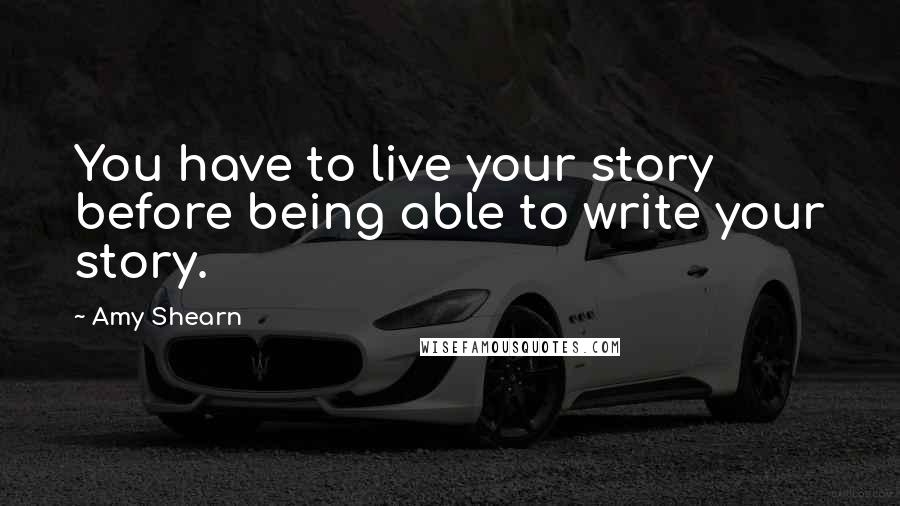 Amy Shearn Quotes: You have to live your story before being able to write your story.