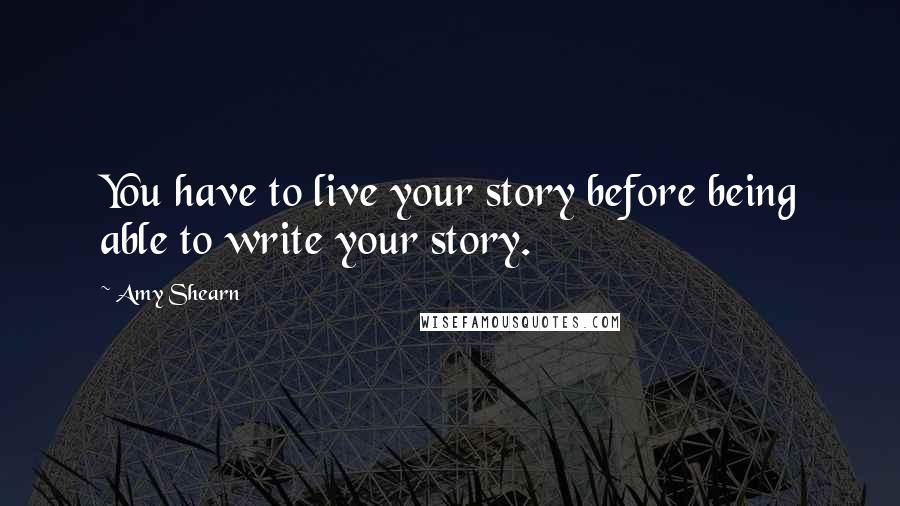 Amy Shearn Quotes: You have to live your story before being able to write your story.