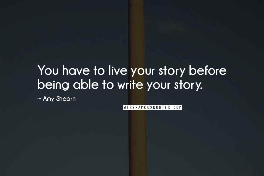 Amy Shearn Quotes: You have to live your story before being able to write your story.