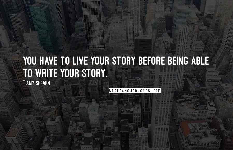 Amy Shearn Quotes: You have to live your story before being able to write your story.